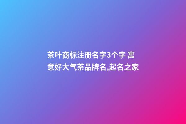 茶叶商标注册名字3个字 寓意好大气茶品牌名,起名之家-第1张-商标起名-玄机派